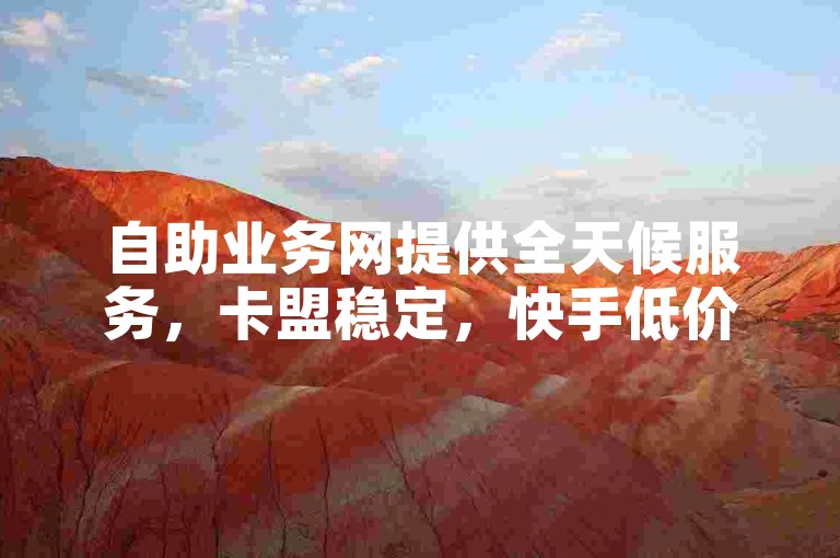 自助业务网提供全天候服务，卡盟稳定，快手低价下单平台链接。