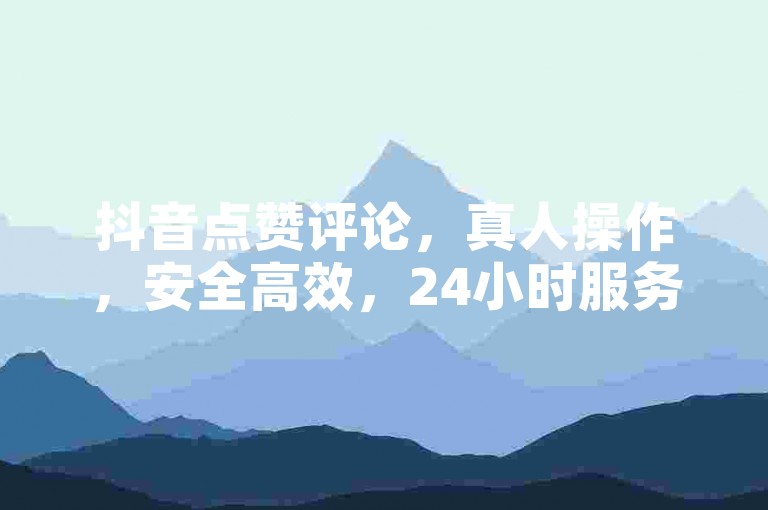 抖音点赞评论，真人操作，安全高效，24小时服务。