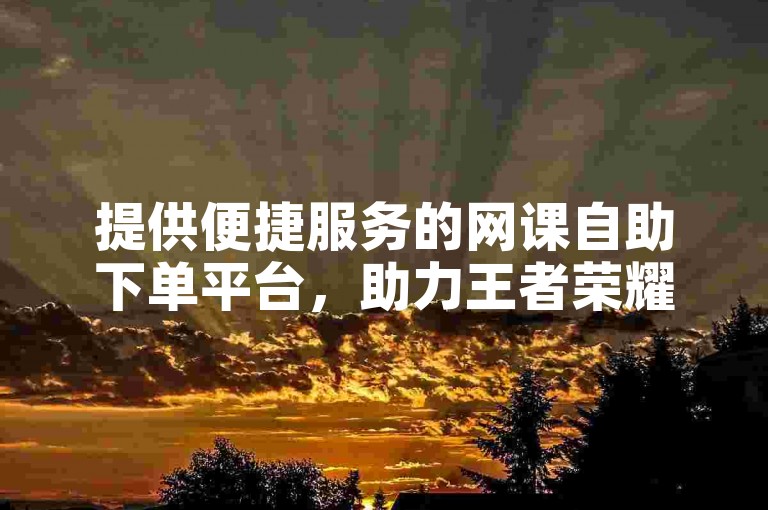 提供便捷服务的网课自助下单平台，助力王者荣耀人气速升。