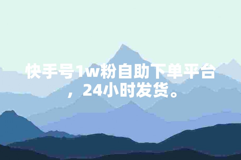 快手号1w粉自助下单平台，24小时发货。