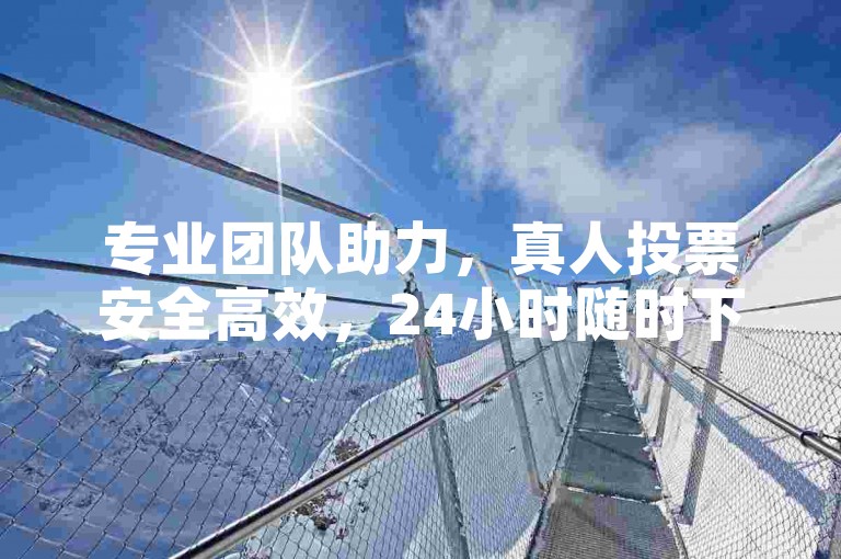 专业团队助力，真人投票安全高效，24小时随时下单。