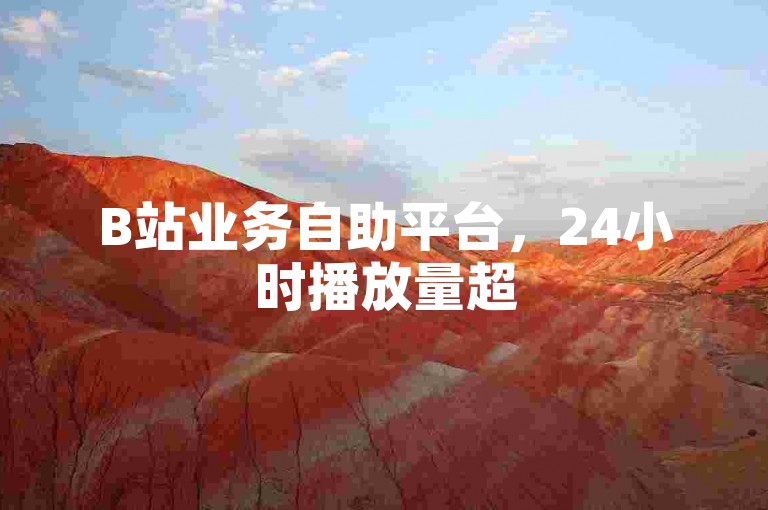B站业务自助平台，24小时播放量超5万较正常。