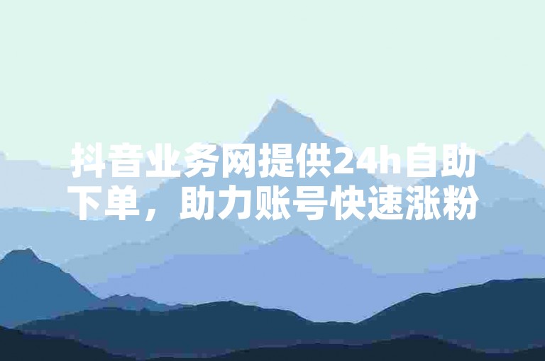 抖音业务网提供24h自助下单，助力账号快速涨粉。
