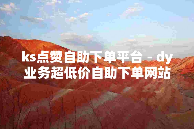 ks点赞自助下单平台 - dy业务超低价自助下单网站