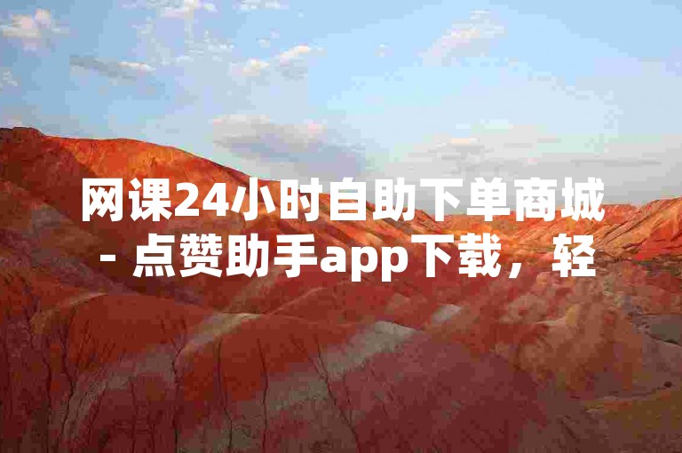 网课24小时自助下单商城 - 点赞助手app下载，轻松提升学习效率。