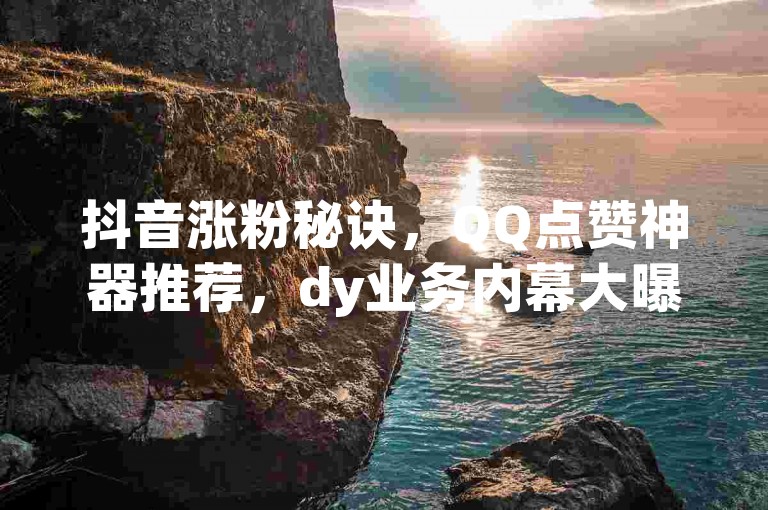 抖音涨粉秘诀，QQ点赞神器推荐，dy业务内幕大曝光！