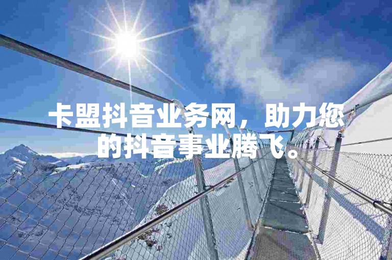 卡盟抖音业务网，助力您的抖音事业腾飞。