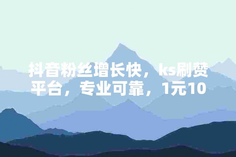 抖音粉丝增长快，ks刷赞平台，专业可靠，1元100赞。