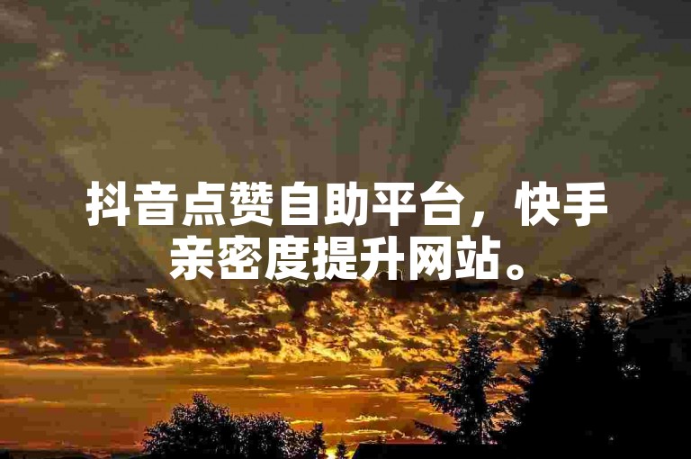 抖音点赞自助平台，快手亲密度提升网站。