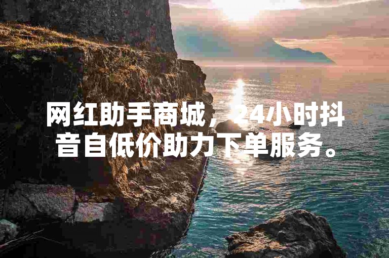 网红助手商城，24小时抖音自低价助力下单服务。