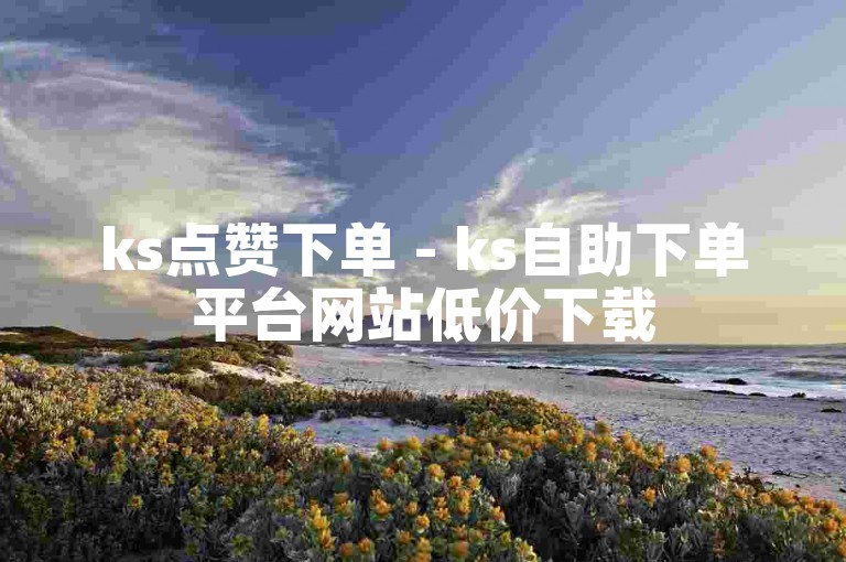 ks点赞下单 - ks自助下单平台网站低价下载