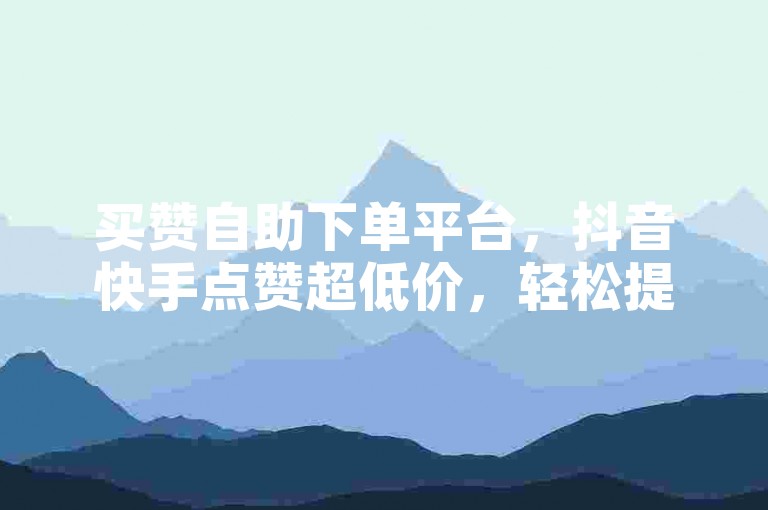 买赞自助下单平台，抖音快手点赞超低价，轻松提升人气。