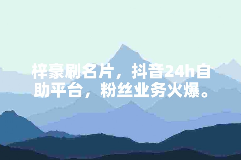 梓豪刷名片，抖音24h自助平台，粉丝业务火爆。