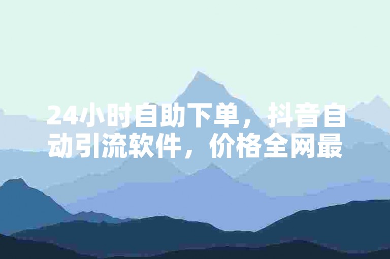 24小时自助下单，抖音自动引流软件，价格全网最低！