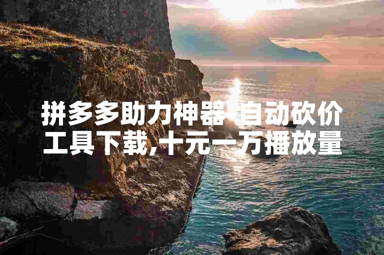 拼多多助力神器-自动砍价工具下载,十元一万播放量抖音平台。
