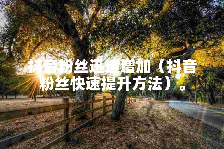 抖音粉丝迅速增加（抖音粉丝快速提升方法）。