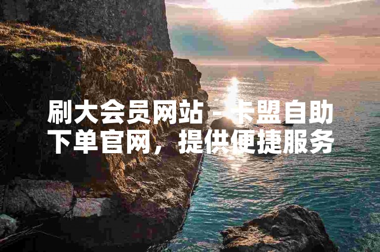 刷大会员网站 - 卡盟自助下单官网，提供便捷服务。
