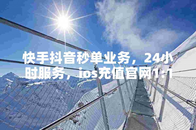 快手抖音秒单业务，24小时服务，ios充值官网1:1。