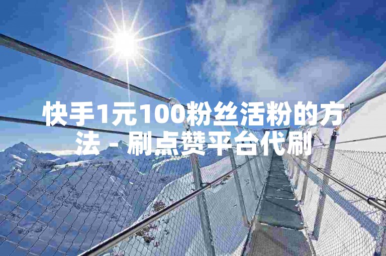快手1元100粉丝活粉的方法 - 刷点赞平台代刷