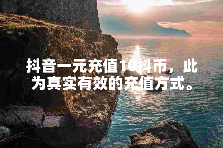 抖音一元充值10抖币，此为真实有效的充值方式。