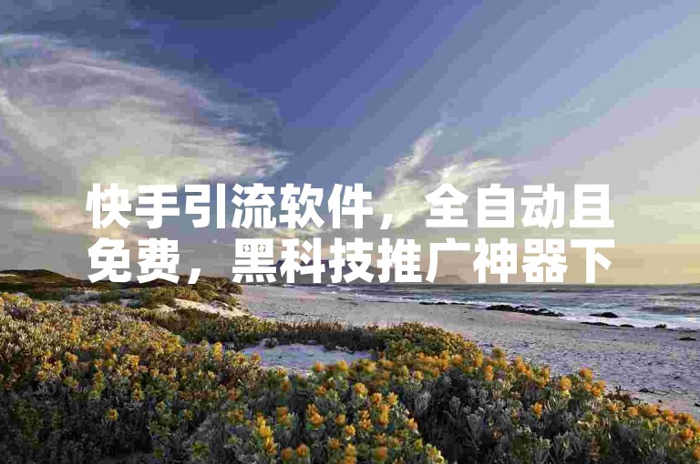 快手引流软件，全自动且免费，黑科技推广神器下载方法。
