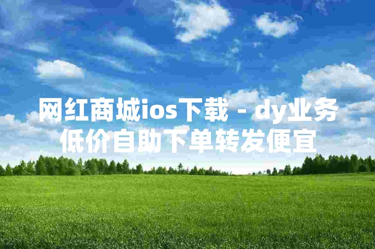 网红商城ios下载 - dy业务低价自助下单转发便宜