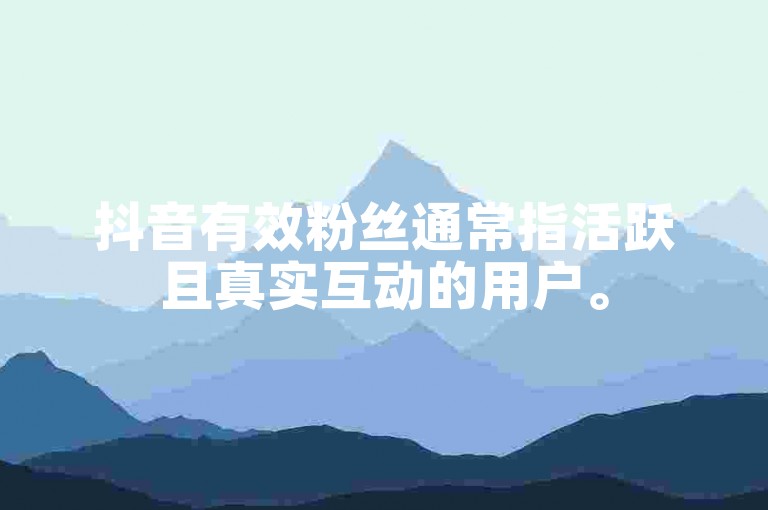 抖音有效粉丝通常指活跃且真实互动的用户。