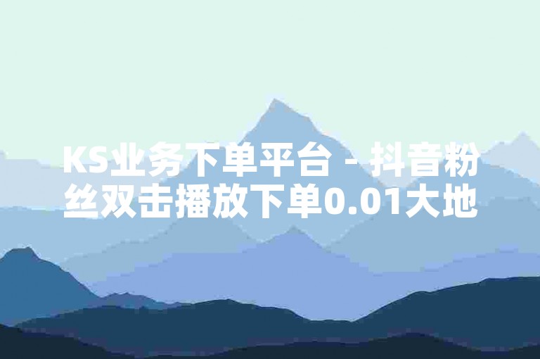 KS业务下单平台 - 抖音粉丝双击播放下单0.01大地马山房产活动独家揭秘再战
