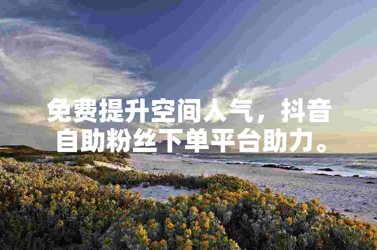免费提升空间人气，抖音自助粉丝下单平台助力。
