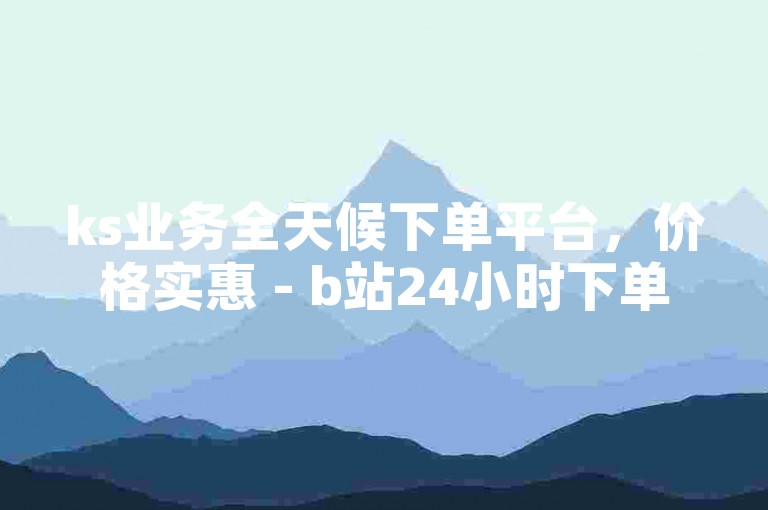 ks业务全天候下单平台，价格实惠 - b站24小时下单网站。