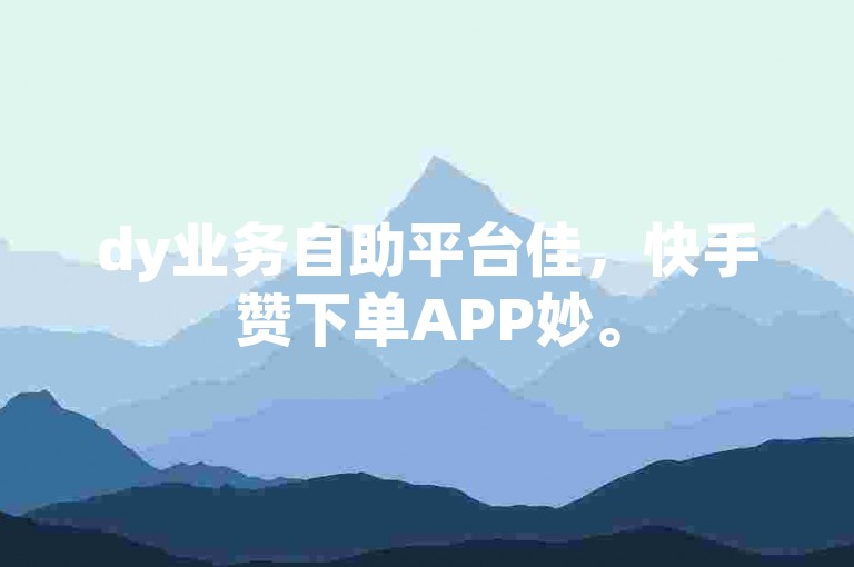 dy业务自助平台佳，快手赞下单APP妙。