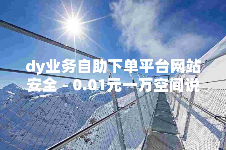 dy业务自助下单平台网站安全 - 0.01元一万空间说说赞网站，提供便捷的点赞服务。