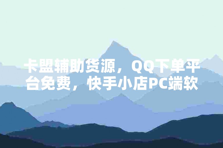 卡盟辅助货源，QQ下单平台免费，快手小店PC端软件。