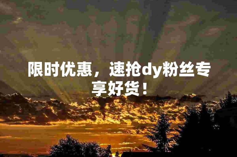 限时优惠，速抢dy粉丝专享好货！