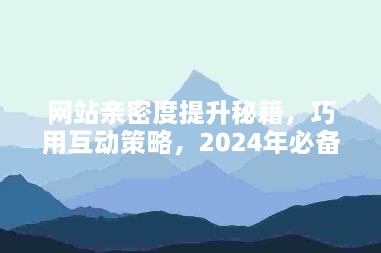 网站亲密度提升秘籍，巧用互动策略，2024年必备技巧！