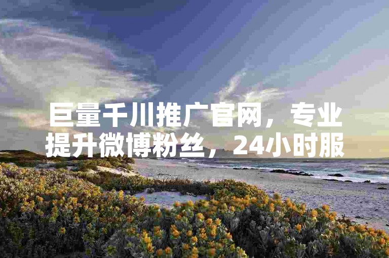 巨量千川推广官网，专业提升微博粉丝，24小时服务。