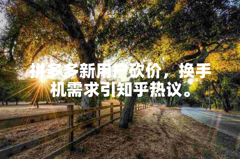 拼多多新用户砍价，换手机需求引知乎热议。