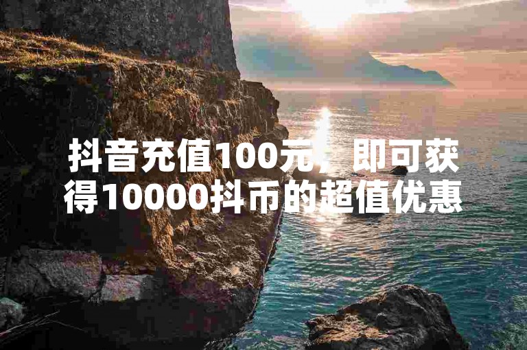 抖音充值100元，即可获得10000抖币的超值优惠链接。
