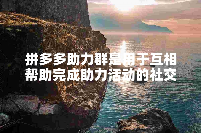拼多多助力群是用于互相帮助完成助力活动的社交群组。