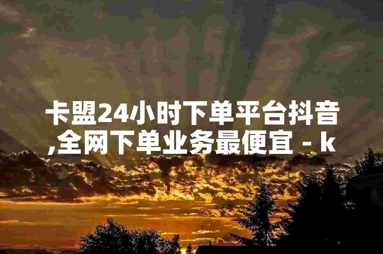 卡盟24小时下单平台抖音,全网下单业务最便宜 - ks平台是哪个平台 - 抖音快手业务24小在线独家揭秘