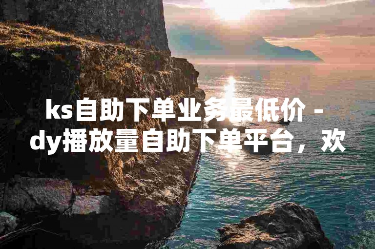 ks自助下单业务最低价 - dy播放量自助下单平台，欢迎使用。