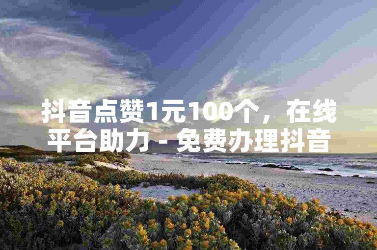 抖音点赞1元100个，在线平台助力 - 免费办理抖音业务 - 独家揭秘软件。