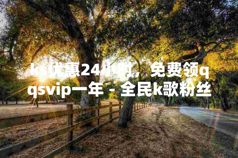 ks优惠24小时，免费领qqsvip一年 - 全民k歌粉丝业务 - dy业务自助下单网站。