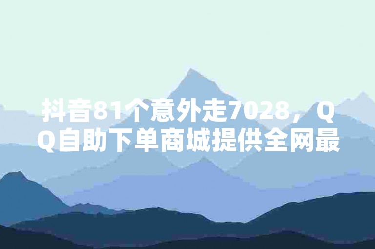抖音81个意外走7028，QQ自助下单商城提供全网最低价的QQ空间点赞服务。