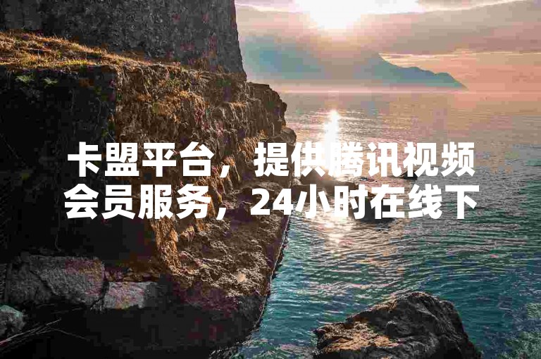 卡盟平台，提供腾讯视频会员服务，24小时在线下单。