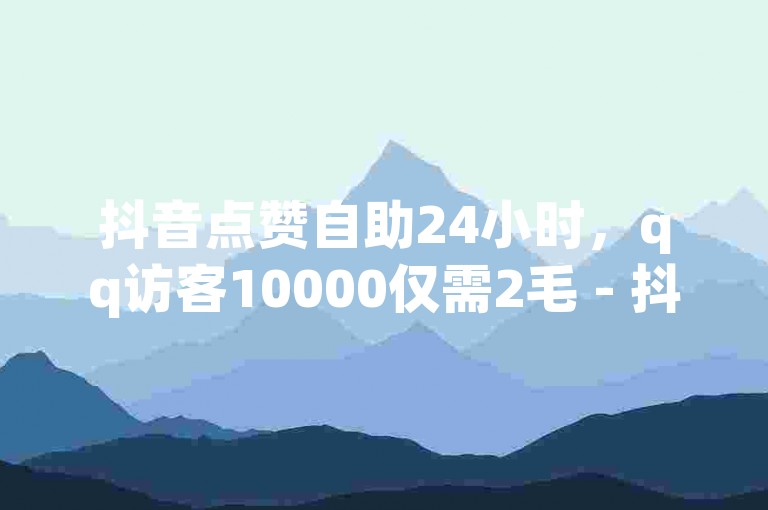 抖音点赞自助24小时，qq访客10000仅需2毛 - 抖音24小时免费下单 - 全民k歌粉丝在线下单。