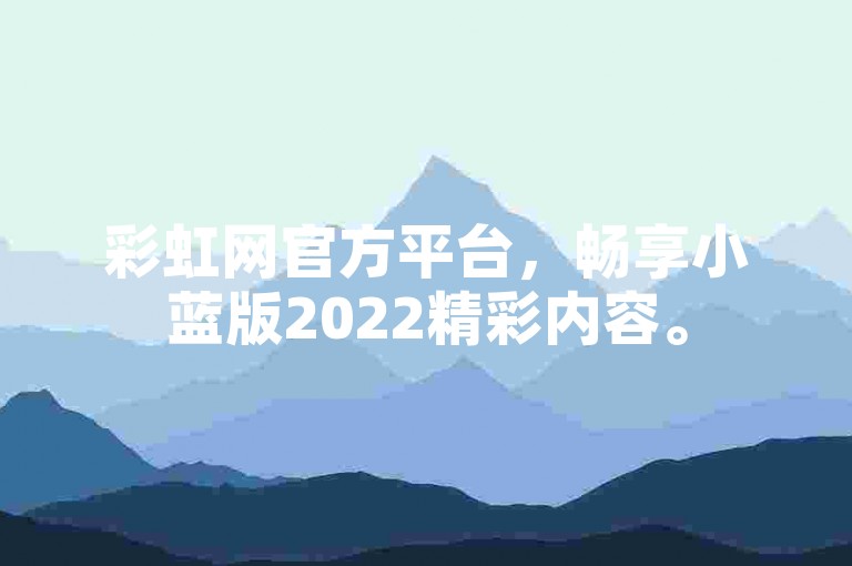彩虹网官方平台，畅享小蓝版2022精彩内容。