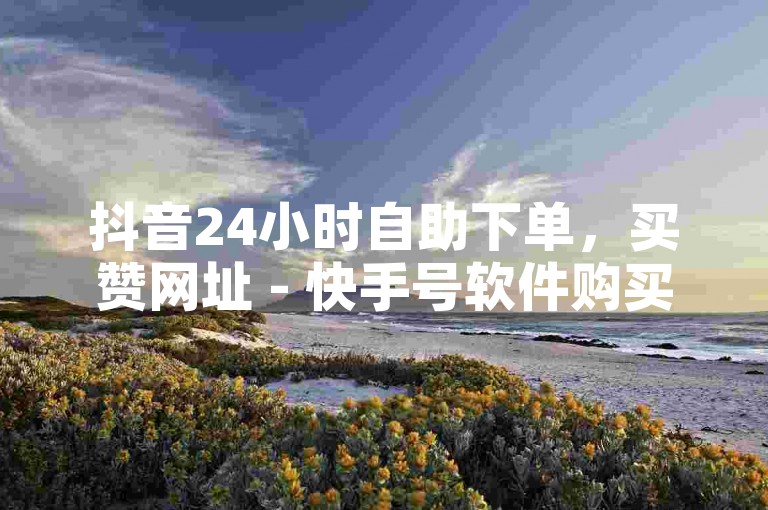 抖音24小时自助下单，买赞网址 - 快手号软件购买平台。