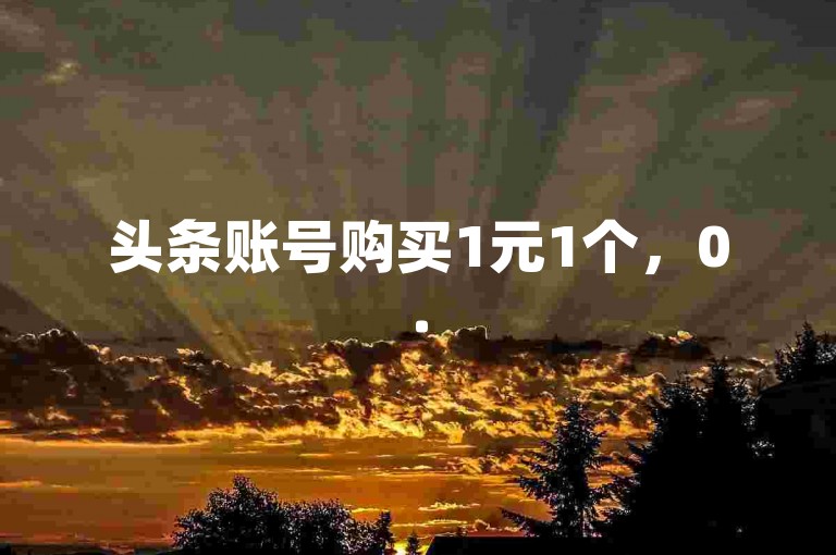 头条账号购买1元1个，0.5元1000赞，自助下单。
