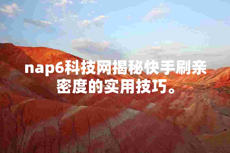 nap6科技网揭秘快手刷亲密度的实用技巧。